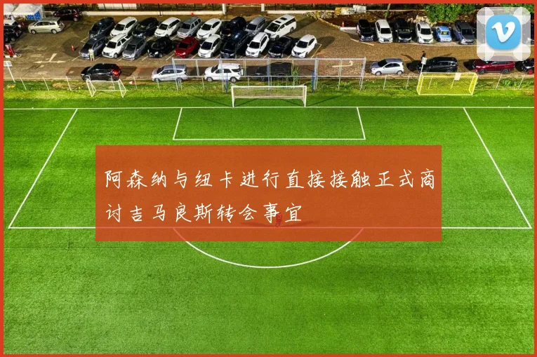 阿森纳与纽卡进行直接接触正式商讨吉马良斯转会事宜