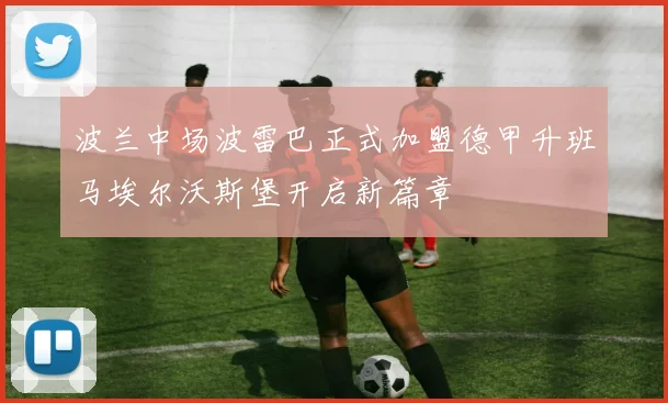 波兰中场波雷巴正式加盟德甲升班马埃尔沃斯堡开启新篇章