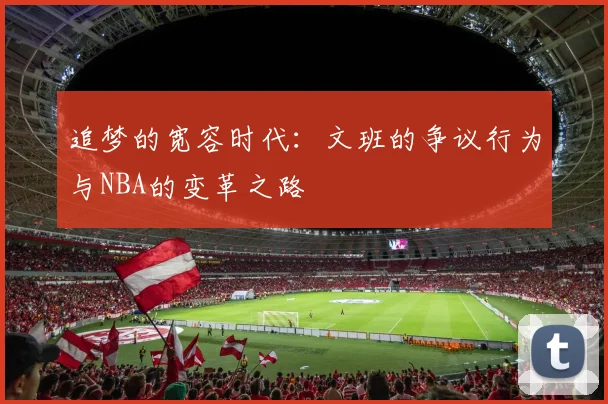 追梦的宽容时代：文班的争议行为与NBA的变革之路