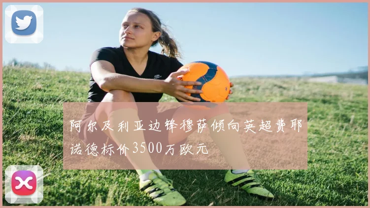 阿尔及利亚边锋穆萨倾向英超费耶诺德标价3500万欧元