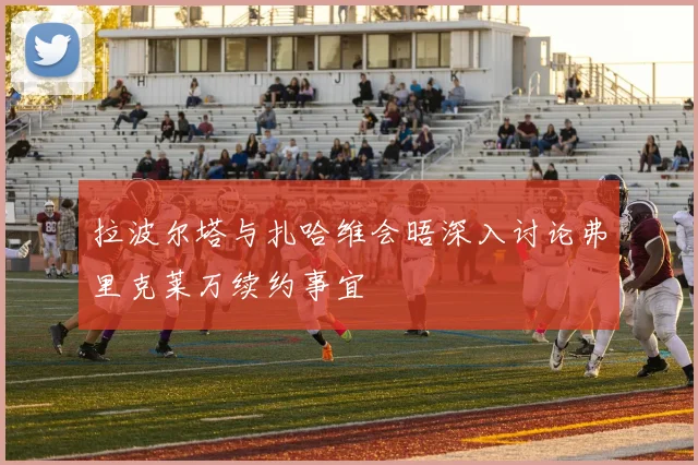 拉波尔塔与扎哈维会晤深入讨论弗里克莱万续约事宜