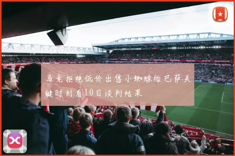马竞拒绝低价出售小蜘蛛给巴萨关键时刻看10日谈判结果