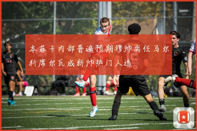 本菲卡内部普遍预期穆帅离任马尔科席尔瓦成新帅热门人选
