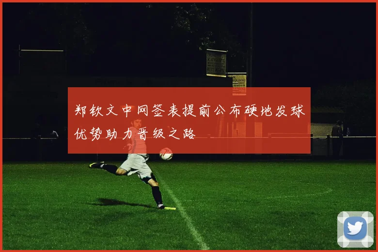 郑钦文中网签表提前公布硬地发球优势助力晋级之路