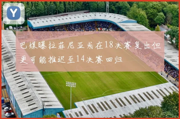 巴媒曝拉菲尼亚或在18决赛复出但更可能推迟至14决赛回归