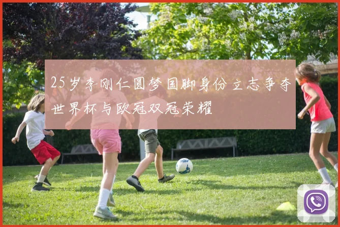 25岁李刚仁圆梦国脚身份立志争夺世界杯与欧冠双冠荣耀