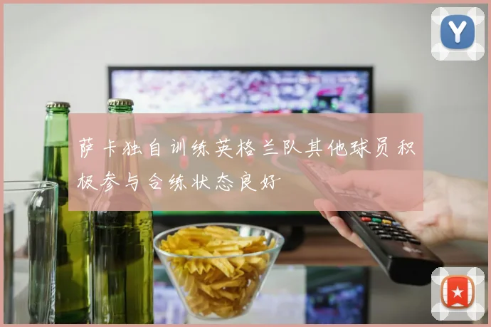 萨卡独自训练英格兰队其他球员积极参与合练状态良好