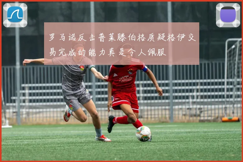 罗马诺反击普莱滕伯格质疑格伊交易完成的能力真是令人佩服