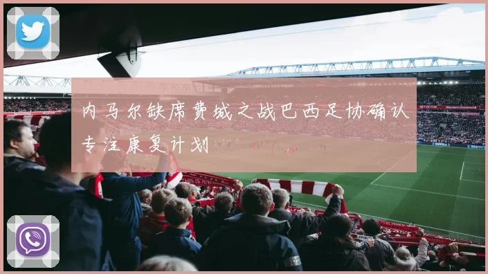 内马尔缺席费城之战巴西足协确认专注康复计划