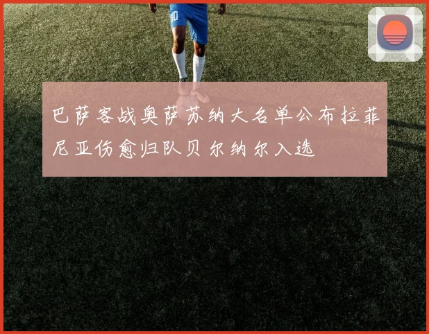 巴萨客战奥萨苏纳大名单公布拉菲尼亚伤愈归队贝尔纳尔入选
