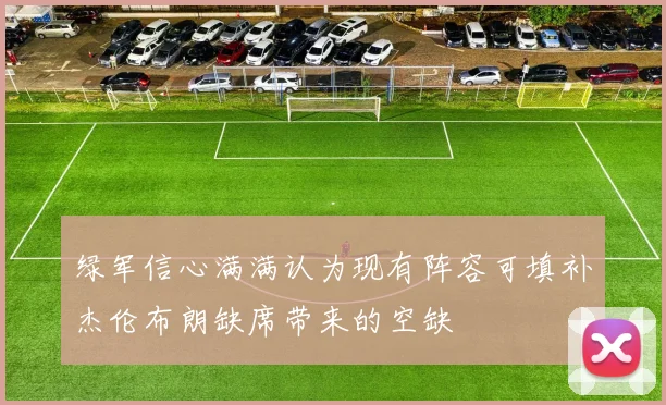 绿军信心满满认为现有阵容可填补杰伦布朗缺席带来的空缺