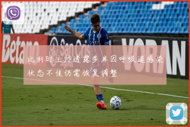 比利时主帅透露多库因呼吸道感染状态不佳仍需恢复调整