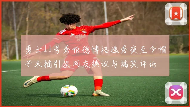勇士11号秀伦德博格选秀夜至今帽子未摘引发网友热议与搞笑评论