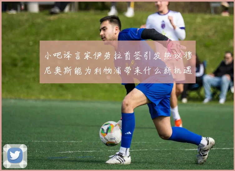 小吧译言家伊劳拉首签引发热议穆尼奥斯能为利物浦带来什么新机遇