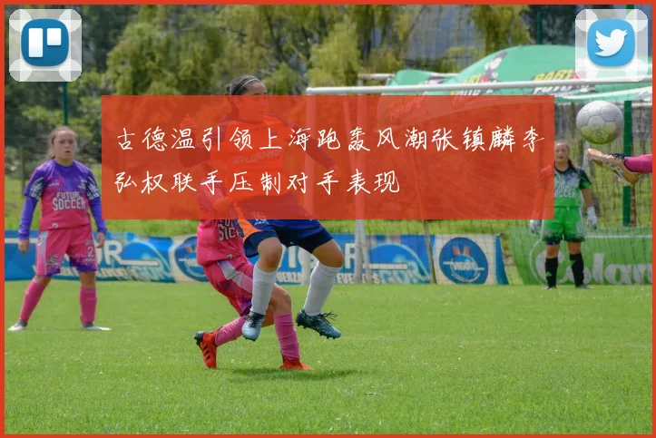 古德温引领上海跑轰风潮张镇麟李弘权联手压制对手表现