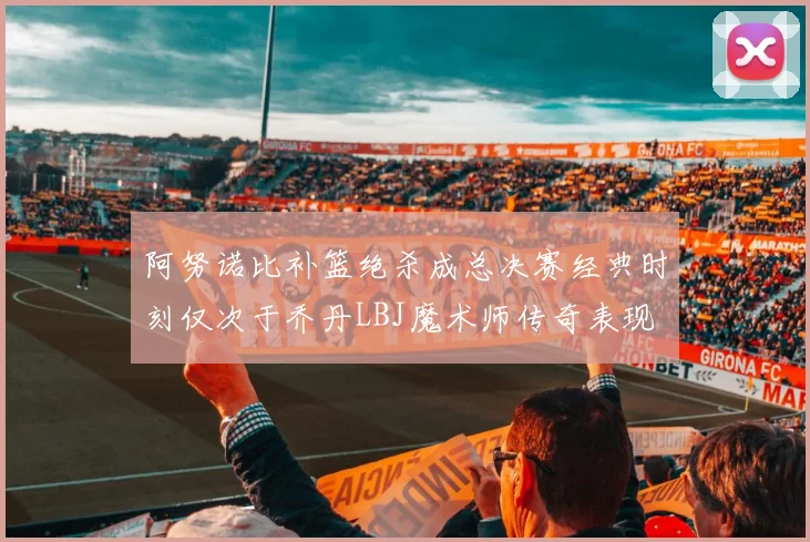 阿努诺比补篮绝杀成总决赛经典时刻仅次于乔丹LBJ魔术师传奇表现