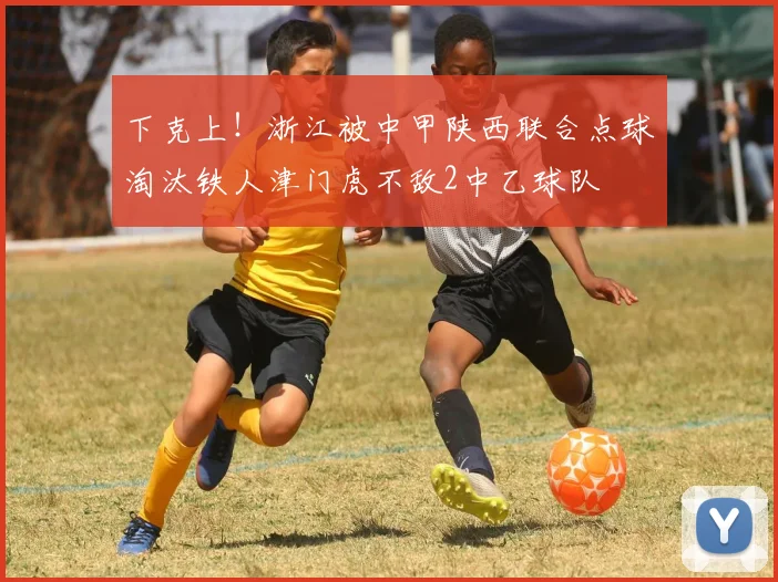 下克上！浙江被中甲陕西联合点球淘汰铁人津门虎不敌2中乙球队