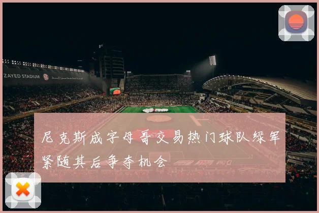 尼克斯成字母哥交易热门球队绿军紧随其后争夺机会