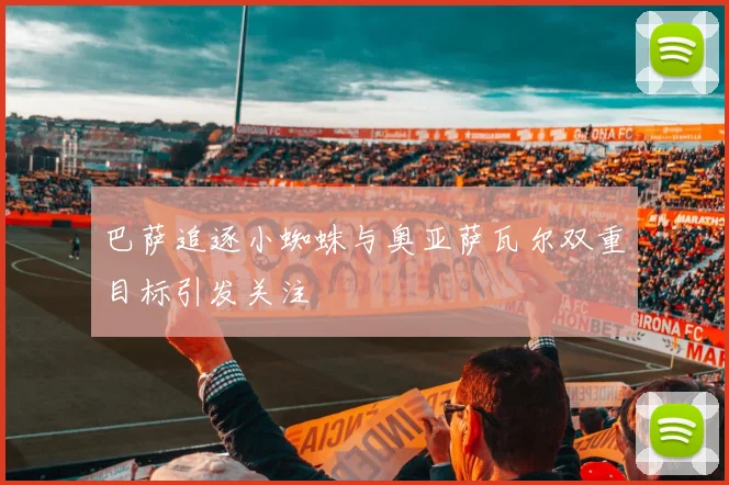 巴萨追逐小蜘蛛与奥亚萨瓦尔双重目标引发关注