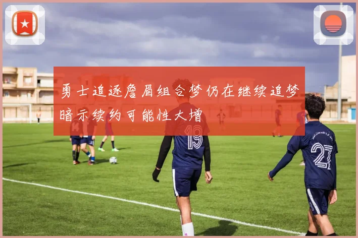 勇士追逐詹眉组合梦仍在继续追梦暗示续约可能性大增