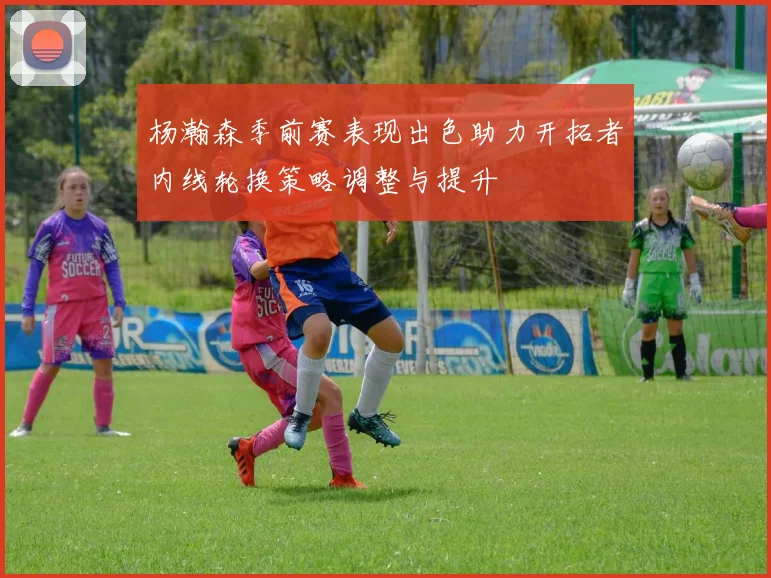杨瀚森季前赛表现出色助力开拓者内线轮换策略调整与提升