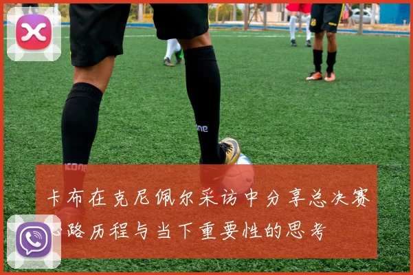 卡布在克尼佩尔采访中分享总决赛心路历程与当下重要性的思考