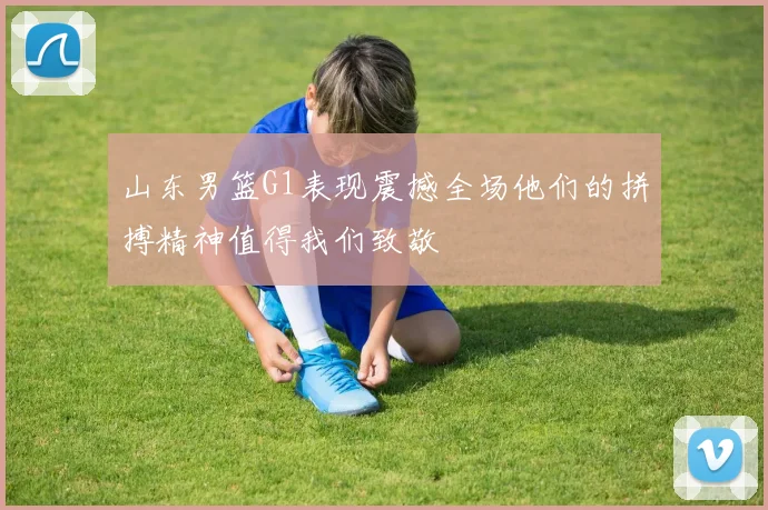 山东男篮G1表现震撼全场他们的拼搏精神值得我们致敬