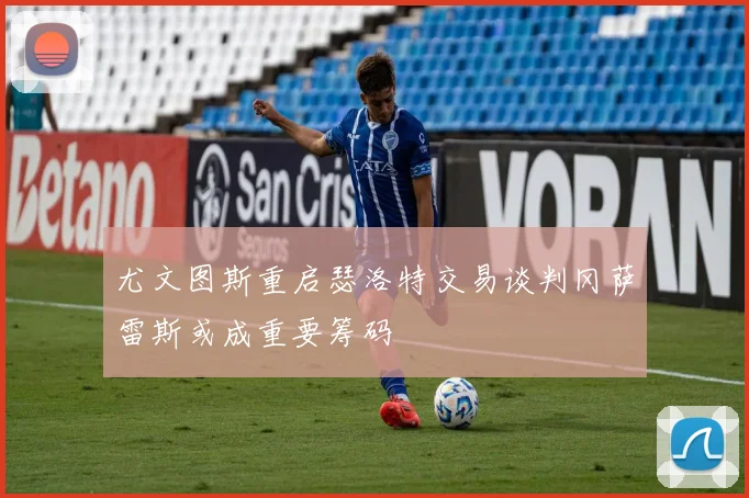 尤文图斯重启瑟洛特交易谈判冈萨雷斯或成重要筹码