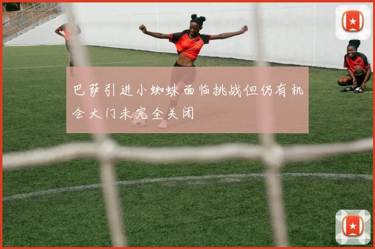 巴萨引进小蜘蛛面临挑战但仍有机会大门未完全关闭